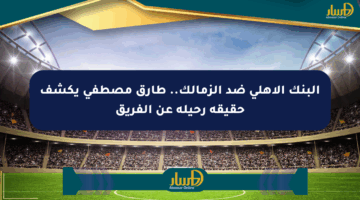 البنك الأهلي ضد الزمالك.. طارق مصطفى يكشف حقيقة رحيله عن الفريق